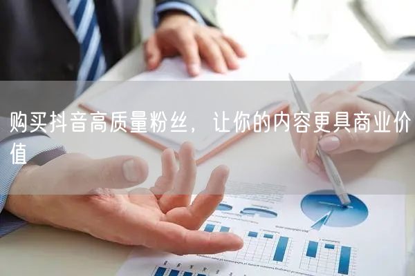 购买抖音高质量粉丝，让你的内容更具商业价值