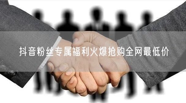 抖音粉丝专属福利火爆抢购全网最低价