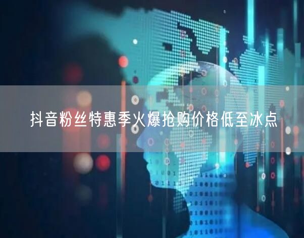 抖音粉丝特惠季火爆抢购价格低至冰点