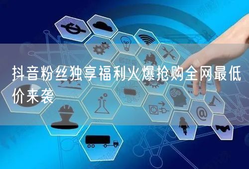 抖音粉丝独享福利火爆抢购全网最低价来袭