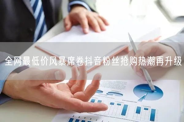 全网最低价风暴席卷抖音粉丝抢购热潮再升级