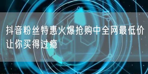 抖音粉丝特惠火爆抢购中全网最低价让你买得过瘾
