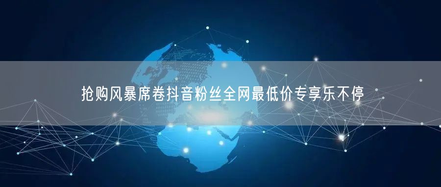 抢购风暴席卷抖音粉丝全网最低价专享乐不停