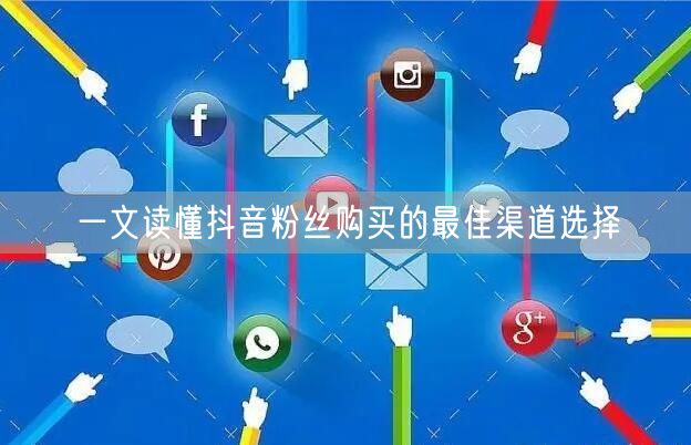 一文读懂抖音粉丝购买的最佳渠道选择