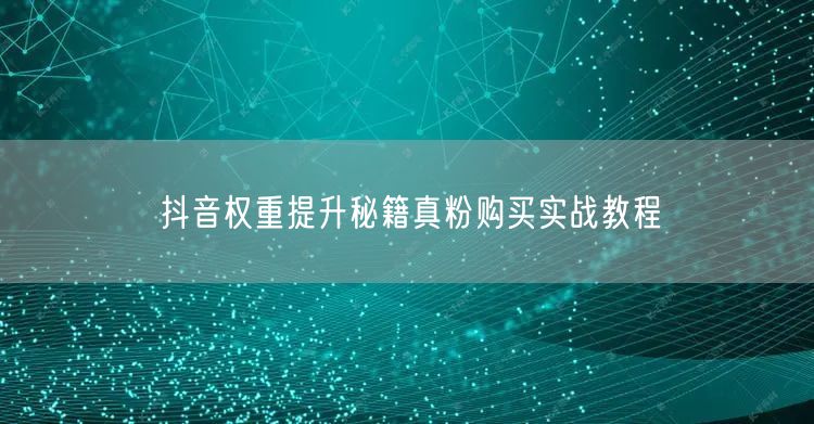 抖音权重提升秘籍真粉购买实战教程