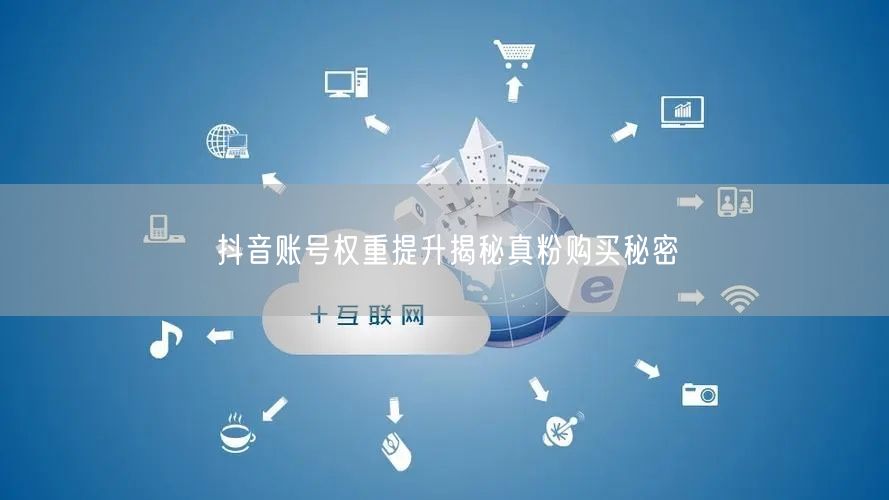 抖音账号权重提升揭秘真粉购买秘密