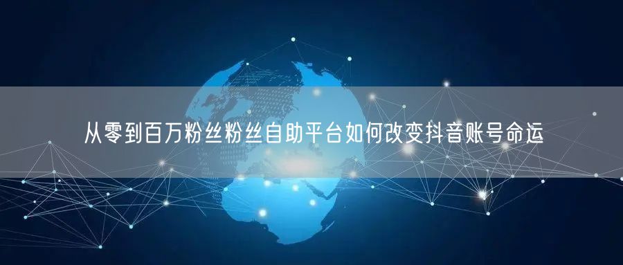 从零到百万粉丝粉丝自助平台如何改变抖音账号命运
