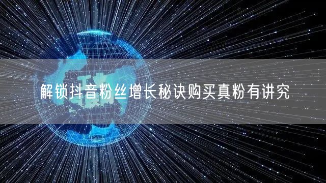 解锁抖音粉丝增长秘诀购买真粉有讲究