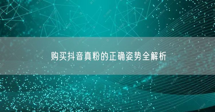 购买抖音真粉的正确姿势全解析