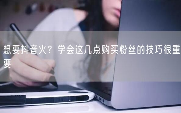 想要抖音火？学会这几点购买粉丝的技巧很重要