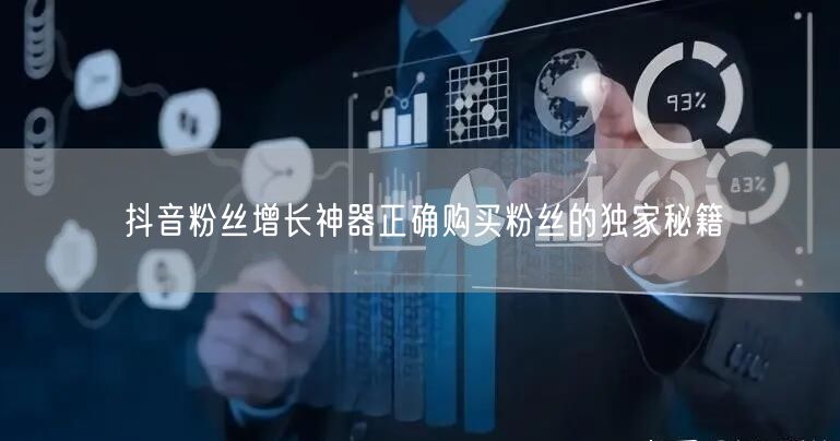抖音粉丝增长神器正确购买粉丝的独家秘籍