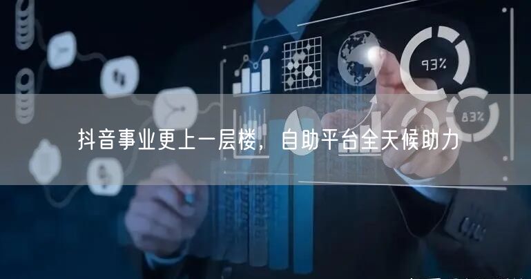 抖音事业更上一层楼，自助平台全天候助力