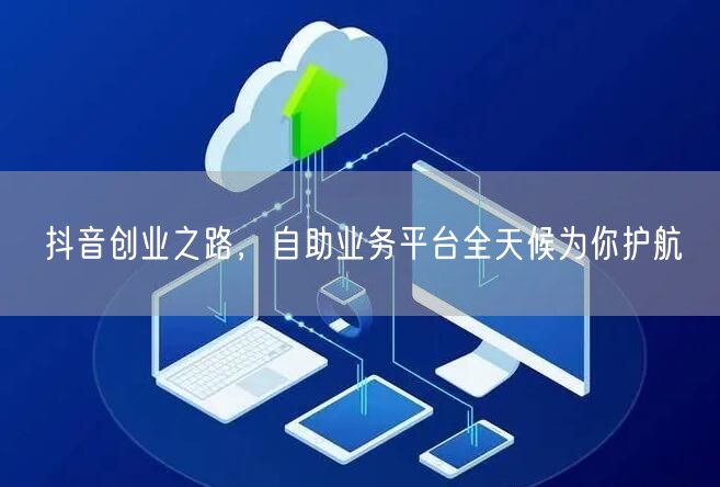 抖音创业之路，自助业务平台全天候为你护航