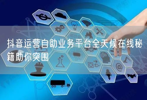 抖音运营自助业务平台全天候在线秘籍助你突围