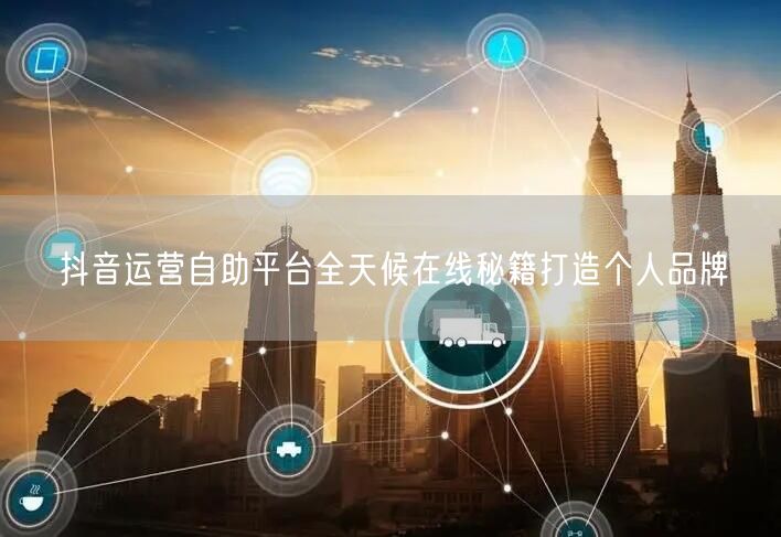 抖音运营自助平台全天候在线秘籍打造个人品牌