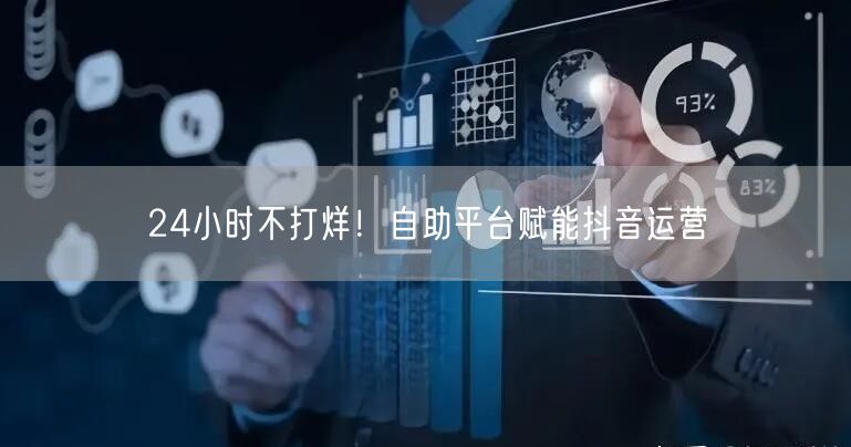 24小时不打烊！自助平台赋能抖音运营