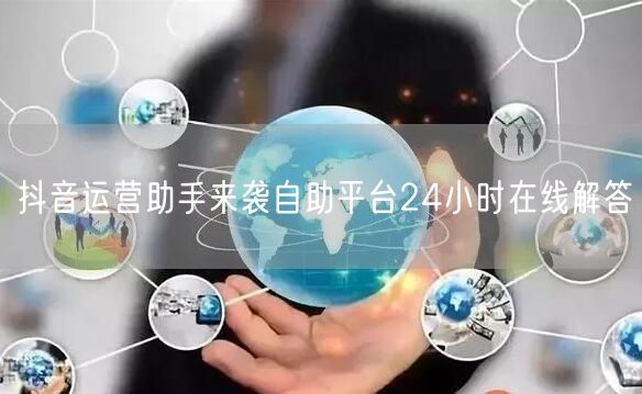 抖音运营助手来袭自助平台24小时在线解答