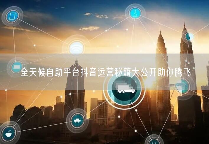全天候自助平台抖音运营秘籍大公开助你腾飞