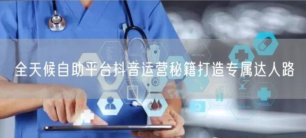 全天候自助平台抖音运营秘籍打造专属达人路