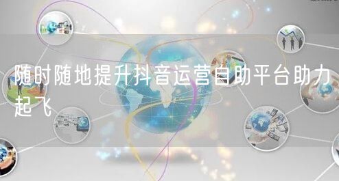 随时随地提升抖音运营自助平台助力起飞
