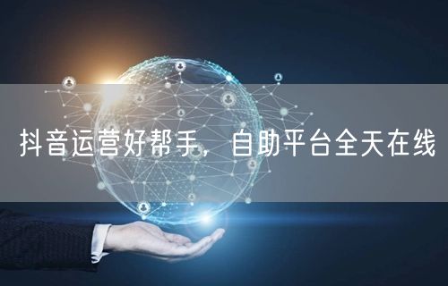 抖音运营好帮手，自助平台全天在线