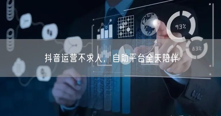 抖音运营不求人，自助平台全天陪伴