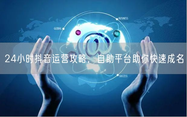 24小时抖音运营攻略，自助平台助你快速成名