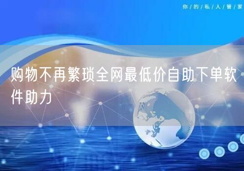 购物不再繁琐全网最低价自助下单软件助力