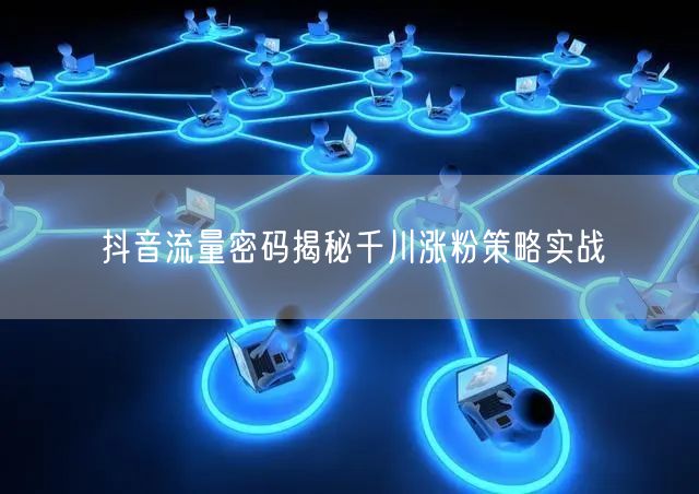 抖音流量密码揭秘千川涨粉策略实战
