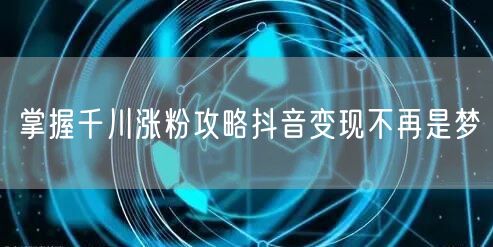 掌握千川涨粉攻略抖音变现不再是梦
