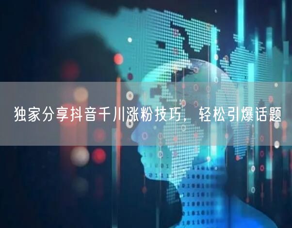 独家分享抖音千川涨粉技巧，轻松引爆话题