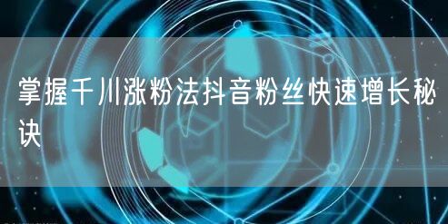 掌握千川涨粉法抖音粉丝快速增长秘诀