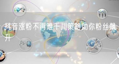 抖音涨粉不再难千川策略助你粉丝飙升