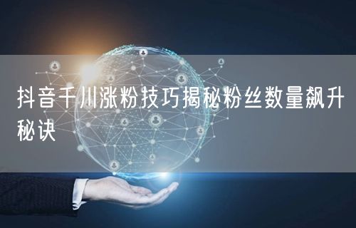 抖音千川涨粉技巧揭秘粉丝数量飙升秘诀