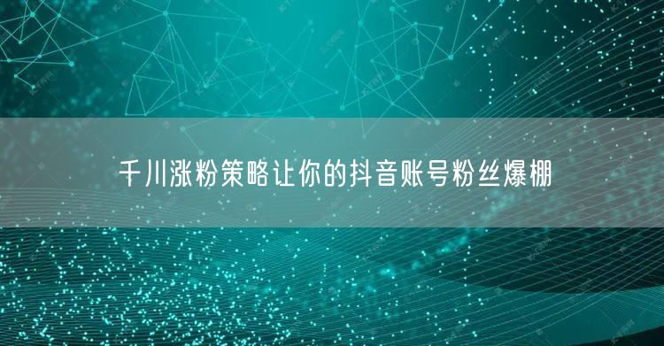 千川涨粉策略让你的抖音账号粉丝爆棚