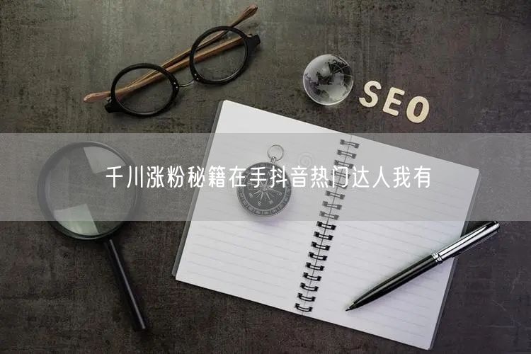 千川涨粉秘籍在手抖音热门达人我有