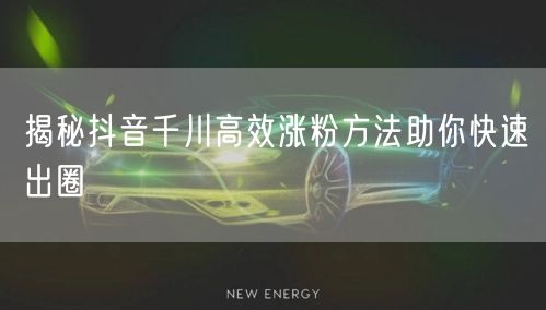揭秘抖音千川高效涨粉方法助你快速出圈