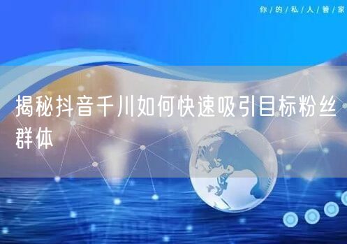 揭秘抖音千川如何快速吸引目标粉丝群体