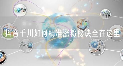 抖音千川如何精准涨粉秘诀全在这里