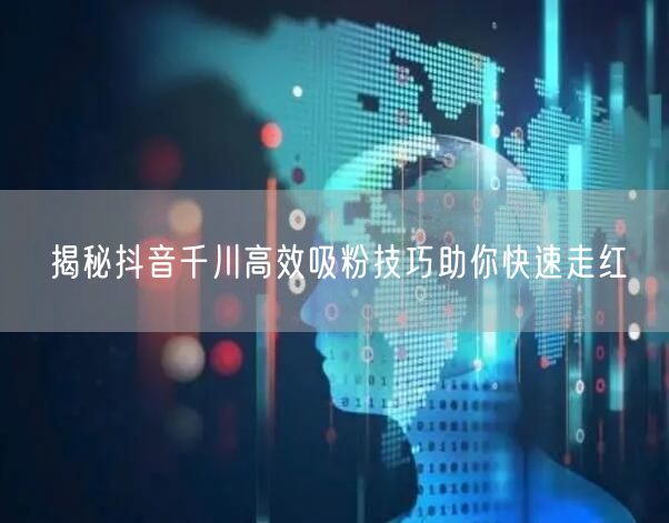 揭秘抖音千川高效吸粉技巧助你快速走红