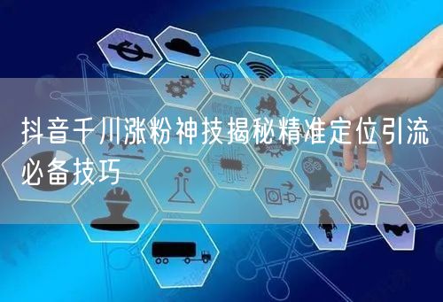 抖音千川涨粉神技揭秘精准定位引流必备技巧