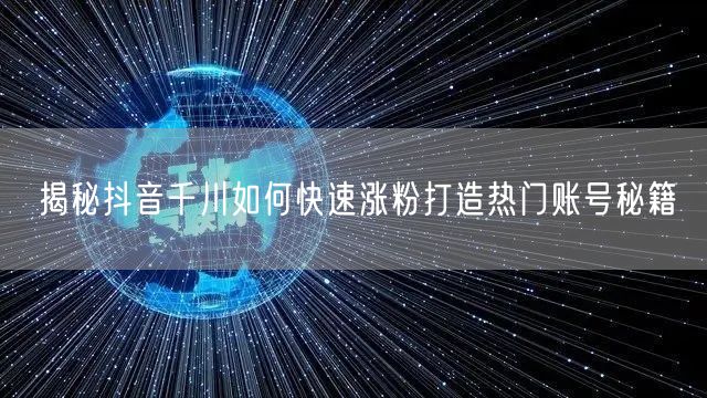 揭秘抖音千川如何快速涨粉打造热门账号秘籍