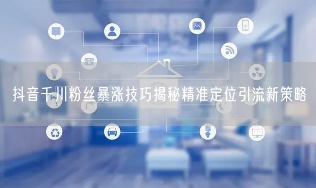 抖音千川粉丝暴涨技巧揭秘精准定位引流新策略