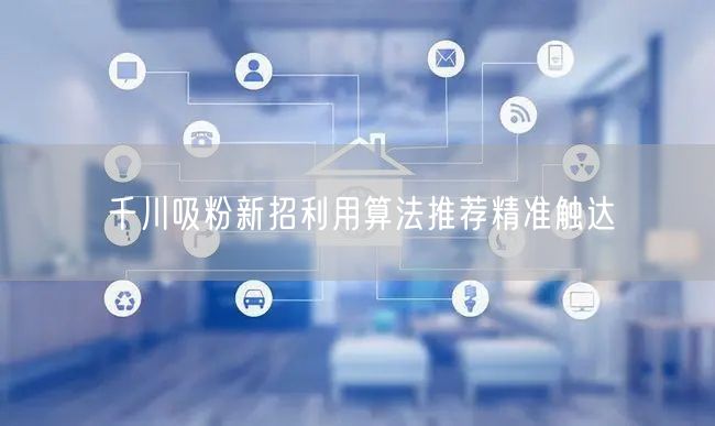 千川吸粉新招利用算法推荐精准触达