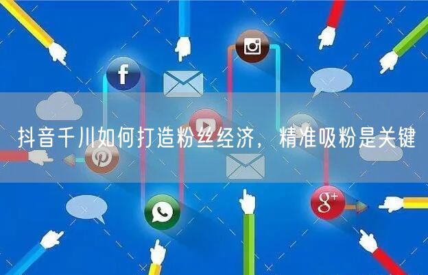 抖音千川如何打造粉丝经济，精准吸粉是关键
