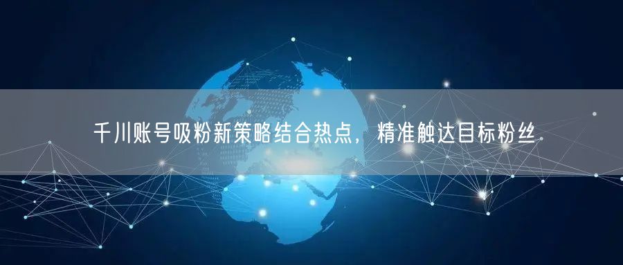 千川账号吸粉新策略结合热点，精准触达目标粉丝