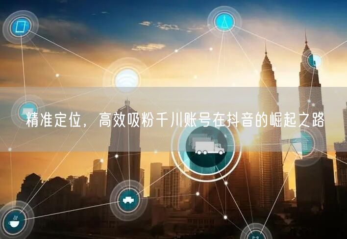 精准定位，高效吸粉千川账号在抖音的崛起之路