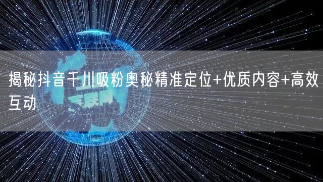 揭秘抖音千川吸粉奥秘精准定位+优质内容+高效互动