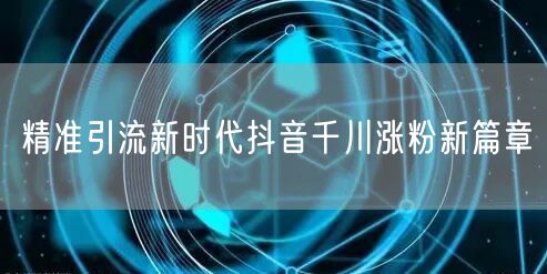 精准引流新时代抖音千川涨粉新篇章