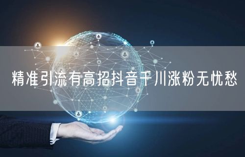 精准引流有高招抖音千川涨粉无忧愁